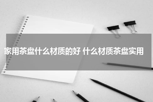 家用茶盘什么材质的好 什么材质茶盘实用