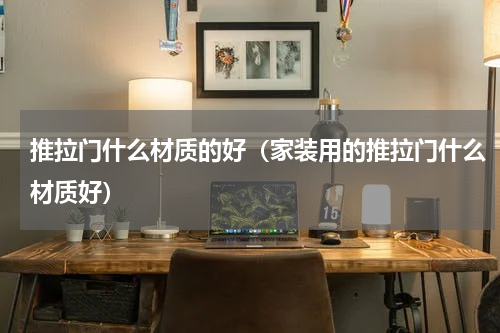 推拉门什么材质的好（家装用的推拉门什么材质好）
