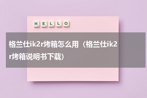 格兰仕ik2r烤箱怎么用（格兰仕ik2r烤箱说明书下载）