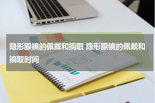 隐形眼镜的佩戴和摘取 隐形眼镜的佩戴和摘取时间