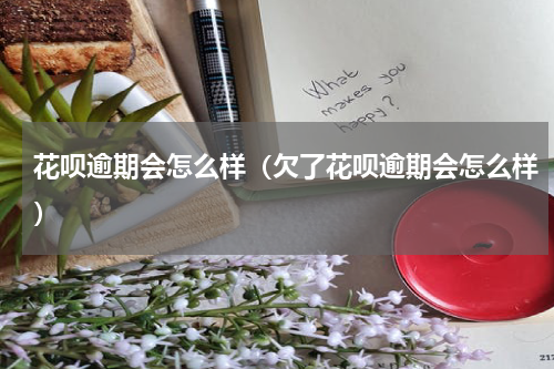 花呗逾期会怎么样（欠了花呗逾期会怎么样）