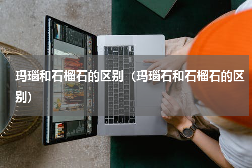 玛瑙和石榴石的区别(玛瑙石和石榴石的区别)