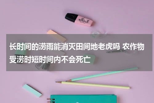 长时间的涝雨能消灭田间地老虎吗 农作物受涝时短时间内不会死亡
