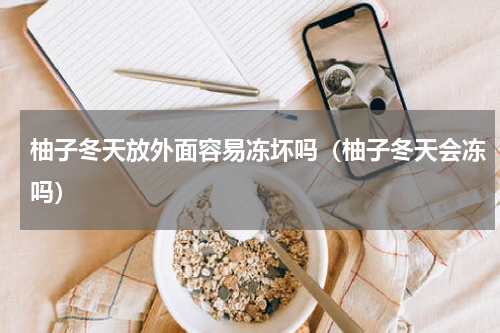 柚子冬天放外面容易冻坏吗(柚子冬天会冻吗)