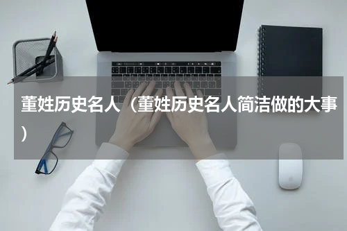 董姓历史名人（董姓历史名人简洁做的大事）