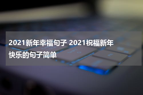2021新年幸福句子 2021祝福新年快乐的句子简单