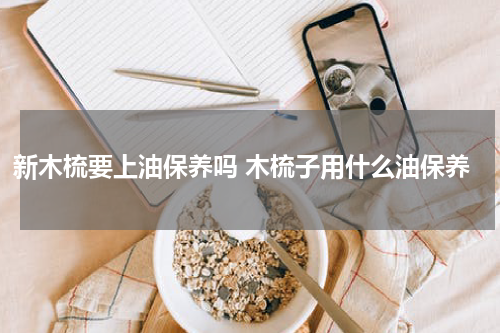 新木梳要上油保养吗 木梳子用什么油保养