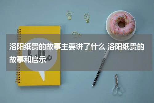 洛阳纸贵的故事主要讲了什么 洛阳纸贵的故事和启示