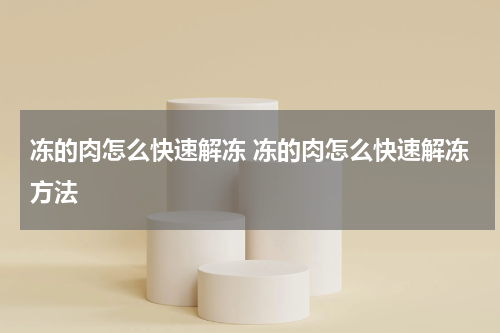 冻的肉怎么快速解冻 冻的肉怎么快速解冻方法