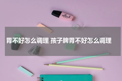 胃不好怎么调理 孩子脾胃不好怎么调理