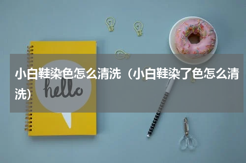 小白鞋染色怎么清洗(小白鞋染了色怎么清洗)