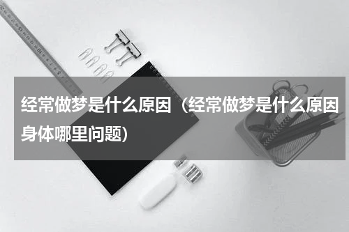 经常做梦是什么原因(经常做梦是什么原因身体哪里问题)