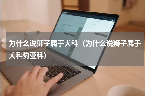 为什么说狮子属于犬科（为什么说狮子属于犬科豹亚科）