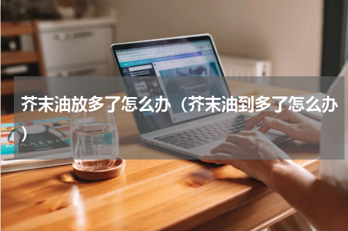 芥末油放多了怎么办（芥末油到多了怎么办）