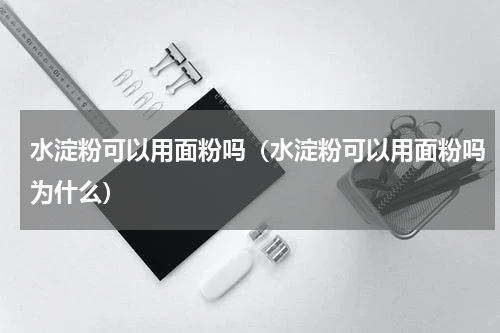 水淀粉可以用面粉吗（水淀粉可以用面粉吗为什么）