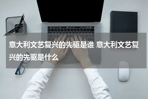 意大利文艺复兴的先驱是谁 意大利文艺复兴的先驱是什么