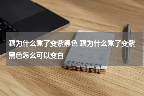 藕为什么煮了变紫黑色 藕为什么煮了变紫黑色怎么可以变白