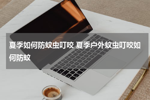 夏季如何防蚊虫叮咬 夏季户外蚊虫叮咬如何防蚊