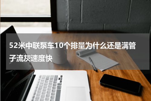 52米中联泵车10个排量为什么还是满管子流灰速度快