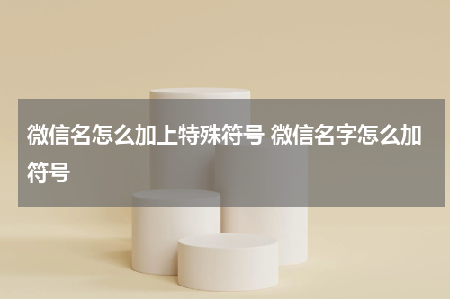 微信名怎么加上特殊符号 微信名字怎么加符号