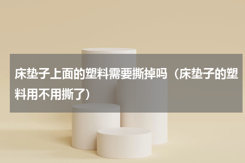 床垫子上面的塑料需要撕掉吗(床垫子的塑料用不用撕了)