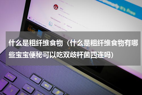 什么是粗纤维食物（什么是粗纤维食物有哪些宝宝便秘可以吃双歧杆菌四连吗）