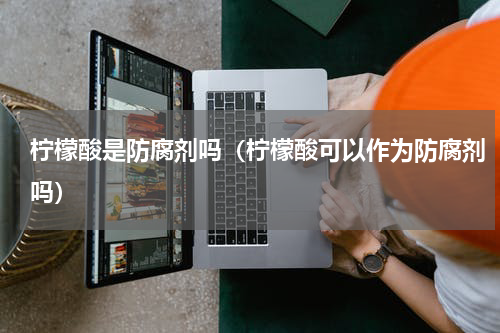 柠檬酸是防腐剂吗（柠檬酸可以作为防腐剂吗）