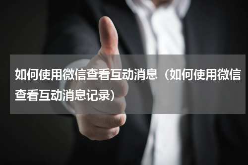 如何使用微信查看互动消息(如何使用微信查看互动消息记录)