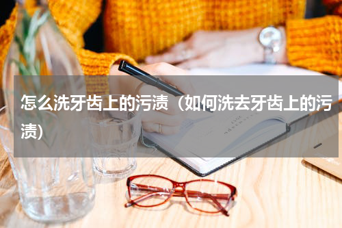 怎么洗牙齿上的污渍（如何洗去牙齿上的污渍）