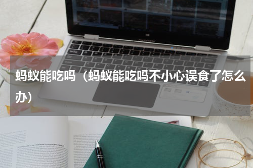 蚂蚁能吃吗(蚂蚁能吃吗不小心误食了怎么办)