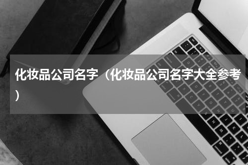 化妆品公司名字（化妆品公司名字大全参考）