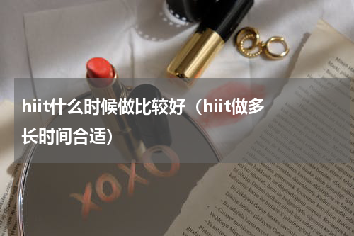 hiit什么时候做比较好(hiit做多长时间合适)