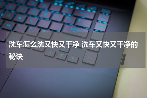 洗车怎么洗又快又干净 洗车又快又干净的秘诀