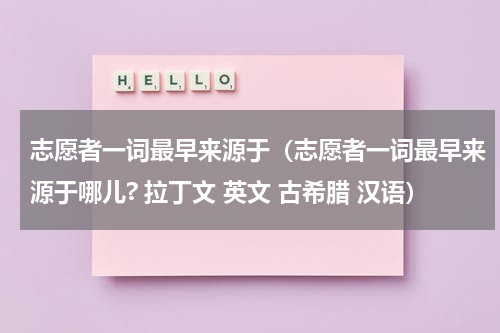 志愿者一词最早来源于（志愿者一词最早来源于哪儿? 拉丁文 英文 古希腊 汉语）