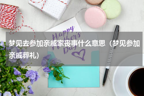 梦见去参加亲戚家丧事什么意思（梦见参加亲戚葬礼）