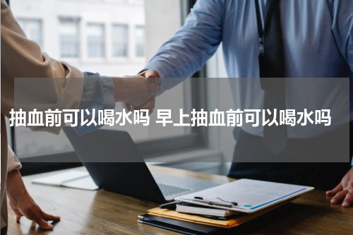 抽血前可以喝水吗 早上抽血前可以喝水吗