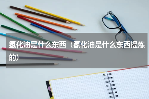 氢化油是什么东西（氢化油是什么东西提炼的）