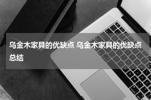 乌金木家具的优缺点 乌金木家具的优缺点总结