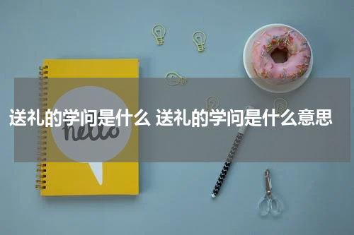 送礼的学问是什么 送礼的学问是什么意思