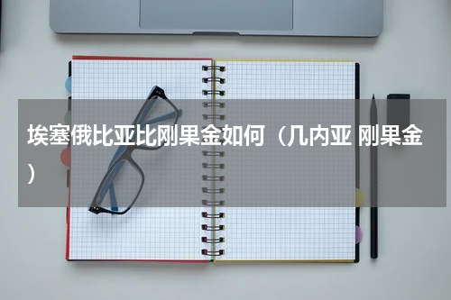 埃塞俄比亚比刚果金如何（几内亚 刚果金）