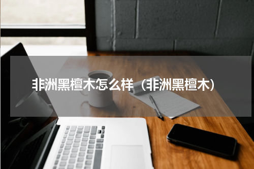 非洲黑檀木怎么样(非洲黑檀木)