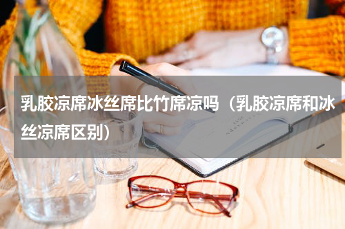 乳胶凉席冰丝席比竹席凉吗(乳胶凉席和冰丝凉席区别)