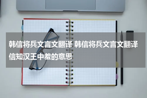 韩信将兵文言文翻译 韩信将兵文言文翻译信知汉王中羞的意思