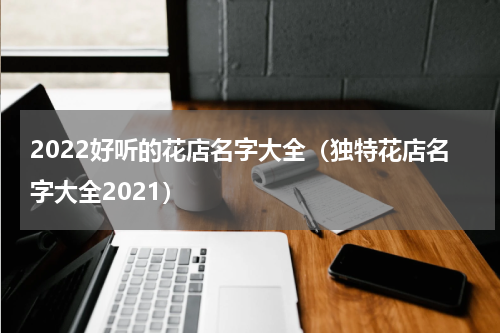 2022好听的花店名字大全(独特花店名字大全2021)