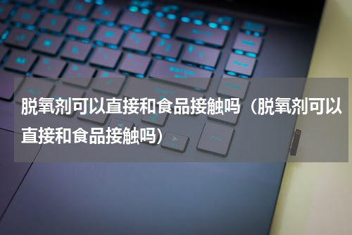 脱氧剂可以直接和食品接触吗（脱氧剂可以直接和食品接触吗）