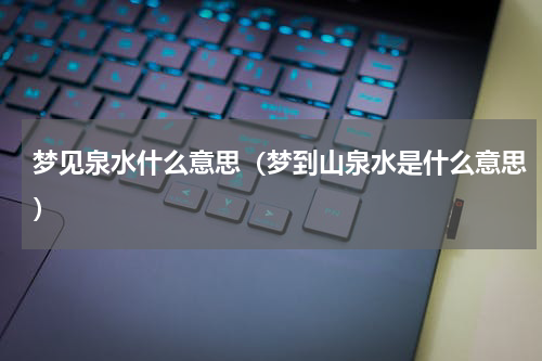 梦见泉水什么意思(梦到山泉水是什么意思)