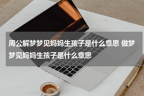 周公解梦梦见妈妈生孩子是什么意思 做梦梦见妈妈生孩子是什么意思