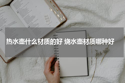 热水壶什么材质的好 烧水壶材质哪种好