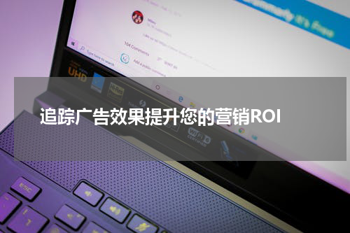 追踪广告效果提升您的营销ROI