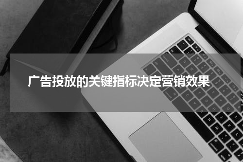  广告投放的关键指标决定营销效果